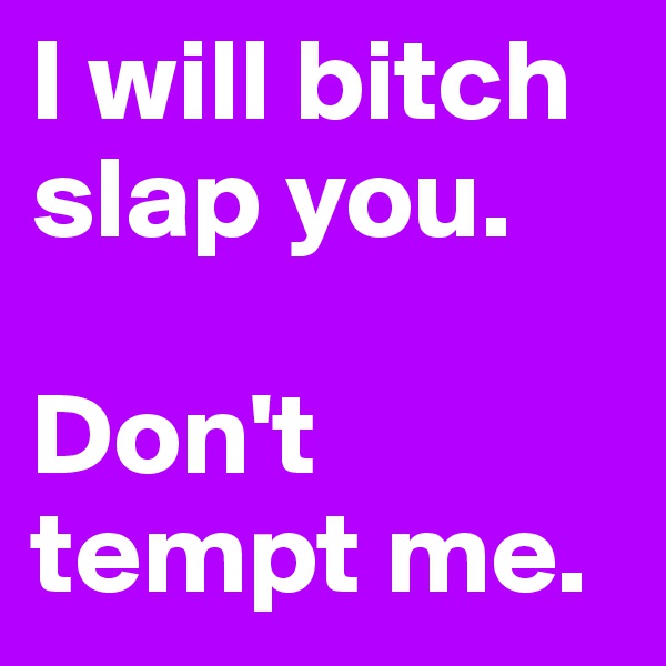 I will bitch slap you. 

Don't tempt me.