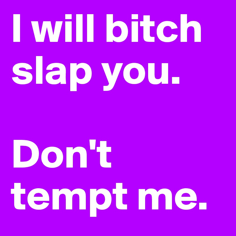 I will bitch slap you. 

Don't tempt me.