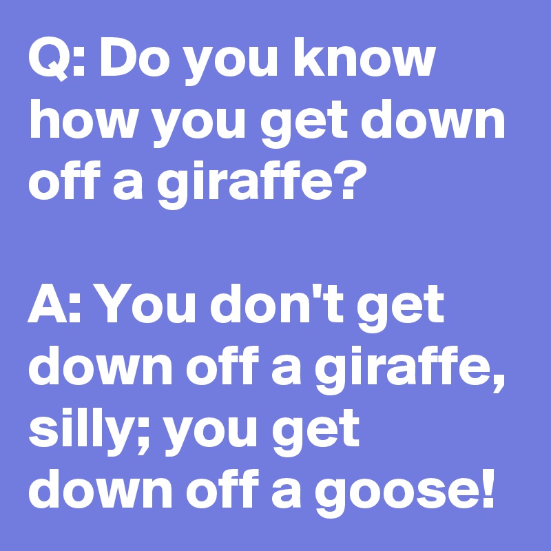 Q: Do you know how you get down off a giraffe?

A: You don't get down off a giraffe, silly; you get down off a goose!