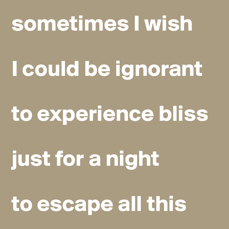 sometimes I wish 

I could be ignorant

to experience bliss

just for a night 

to escape all this