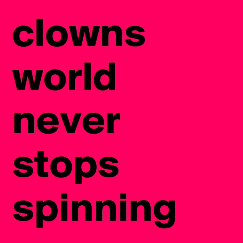 clowns world never stops spinning
