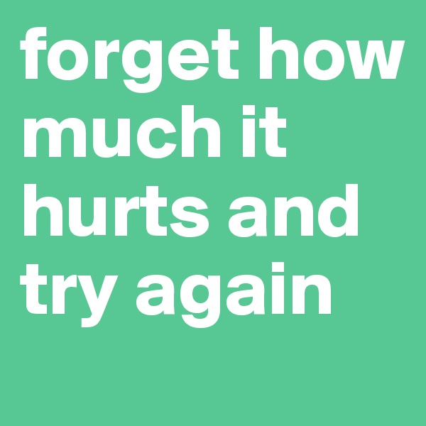 forget how much it hurts and try again