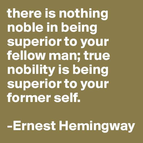 there is nothing noble in being superior to your fellow man; true nobility is being superior to your former self.

-Ernest Hemingway