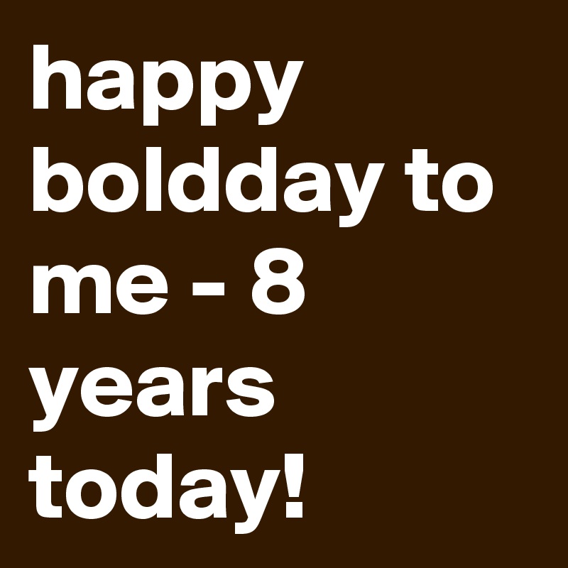 happy boldday to me - 8 years today!