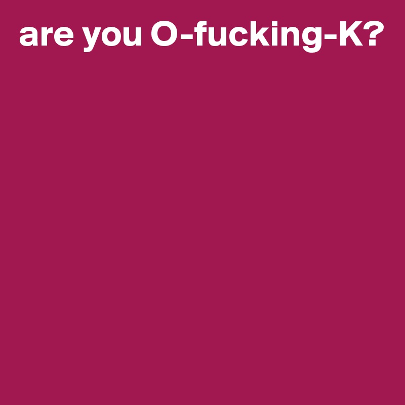 are you O-fucking-K? 







