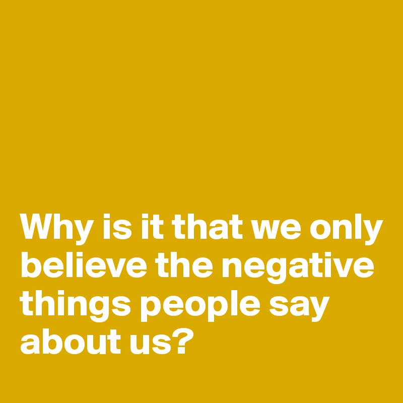 




Why is it that we only believe the negative things people say about us?