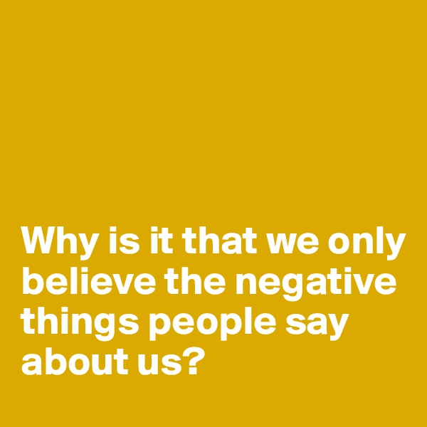 




Why is it that we only believe the negative things people say about us?