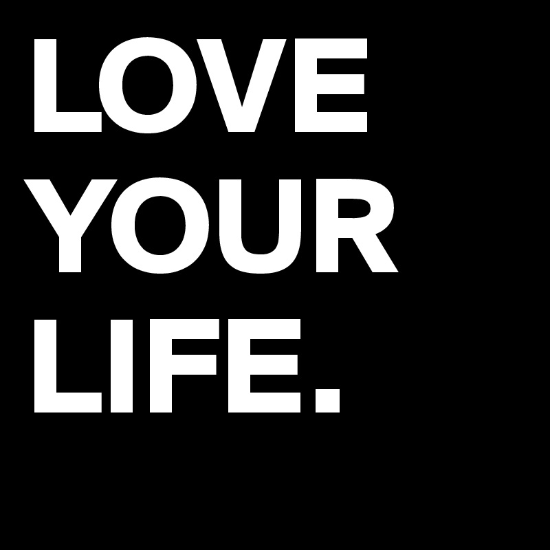 LOVE
YOUR
LIFE. 