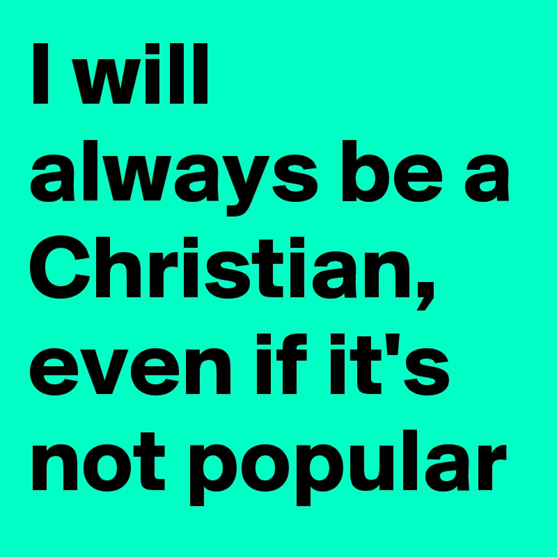 I will always be a Christian, even if it's not popular