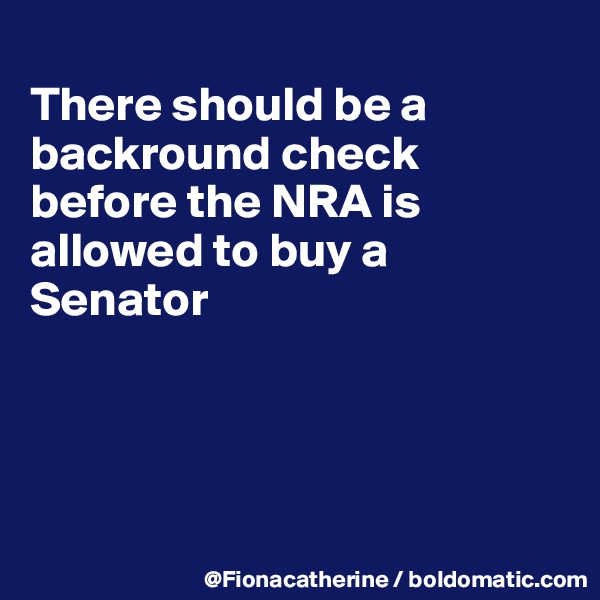 
There should be a
backround check
before the NRA is
allowed to buy a
Senator




