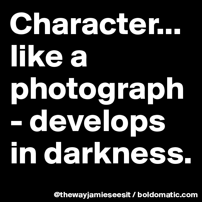 Character... like a photograph- develops in darkness.