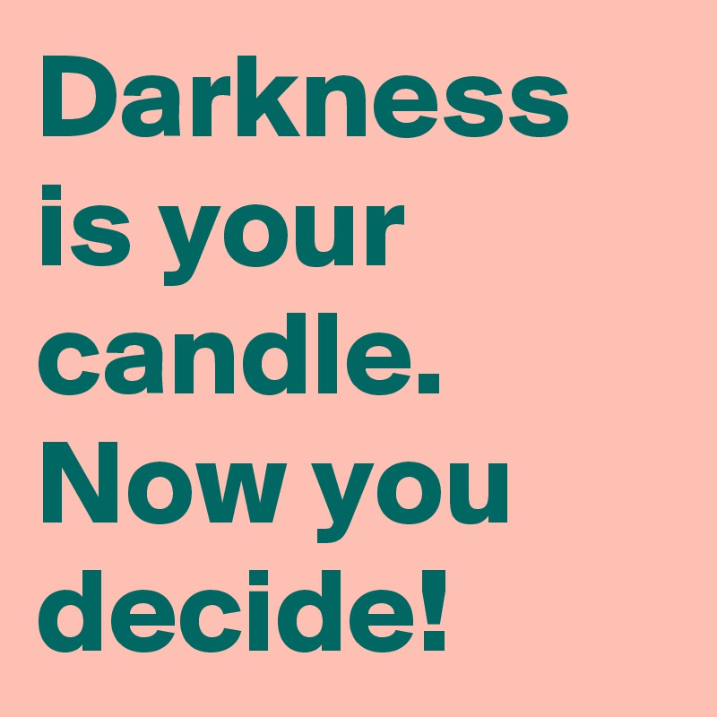 Darkness is your candle. Now you decide!