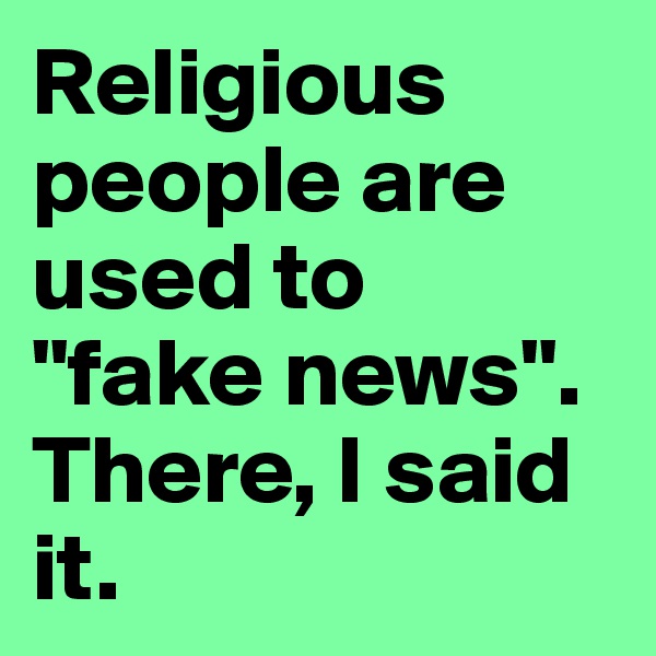 Religious people are used to 
"fake news". There, I said it.