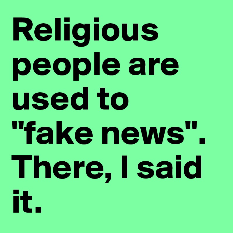 Religious people are used to 
"fake news". There, I said it.