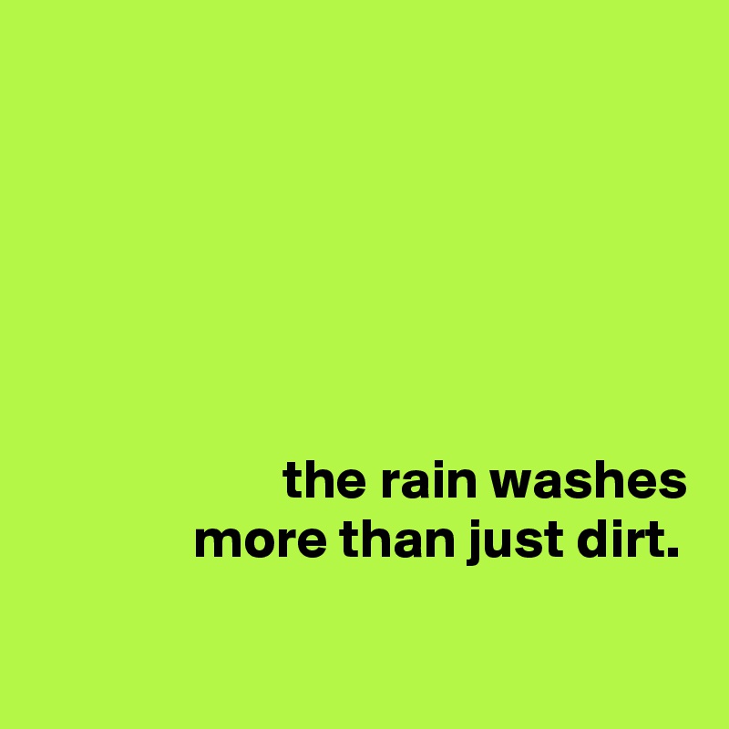






                      the rain washes
              more than just dirt.

