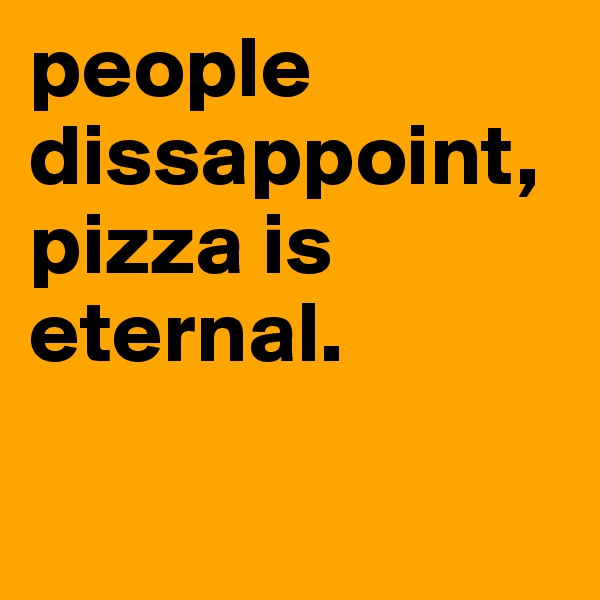 people dissappoint,        pizza is eternal.    

