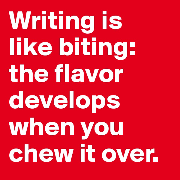 Writing is like biting: the flavor develops when you chew it over.