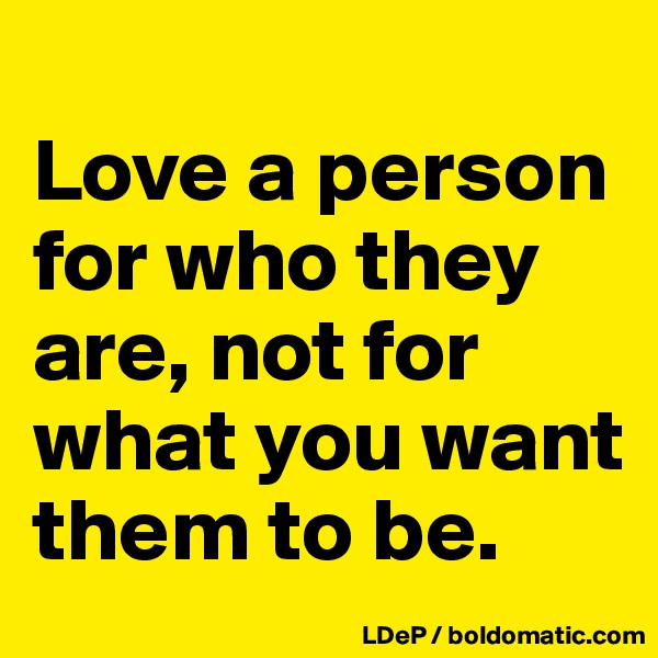 
Love a person for who they are, not for what you want them to be. 