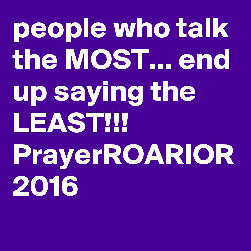 people who talk the MOST... end up saying the LEAST!!!
PrayerROARIOR
2016