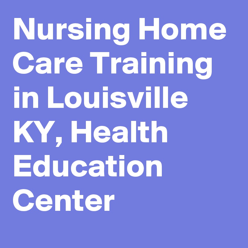 Nursing Home Care Training in Louisville KY, Health Education Center