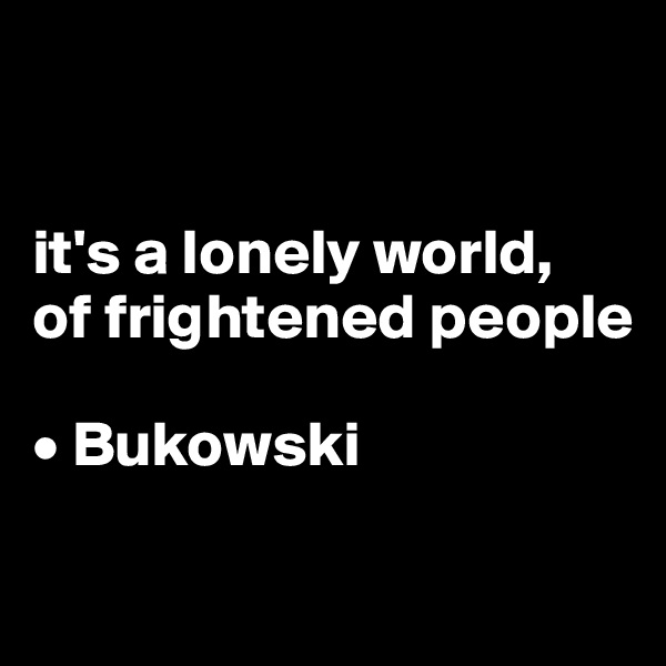 


it's a lonely world,
of frightened people

• Bukowski

