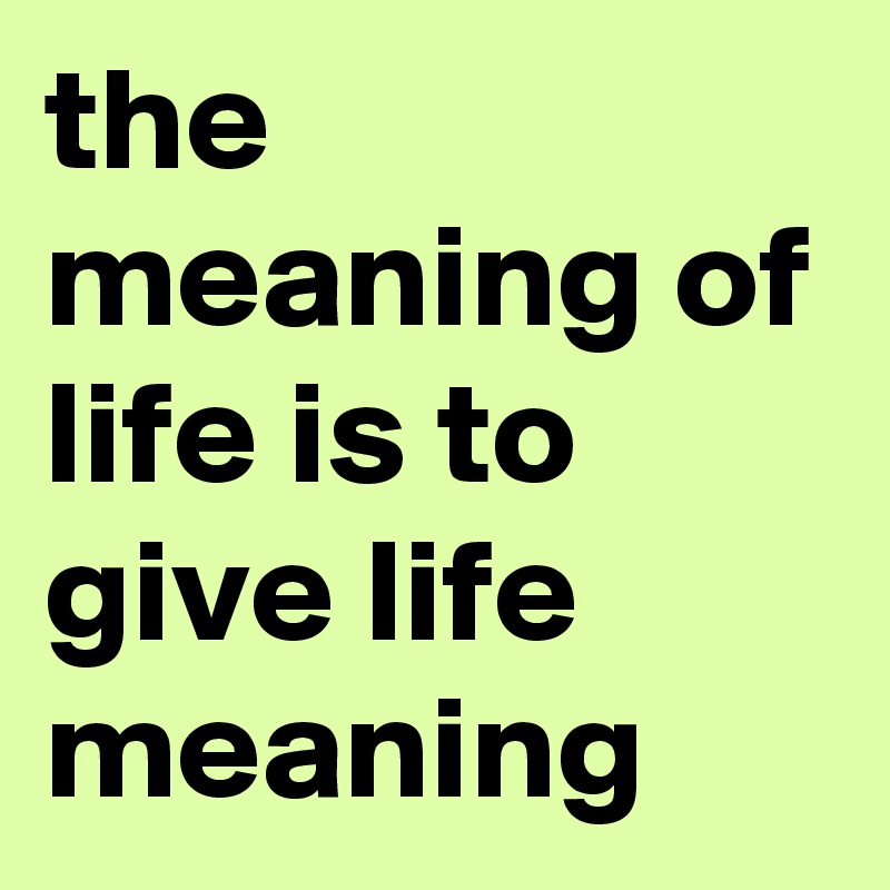 The Meaning Of Life Is To Give Life Meaning Post By Whiskas On Boldomatic Boldomatic is all about smart text and pure design. boldomatic