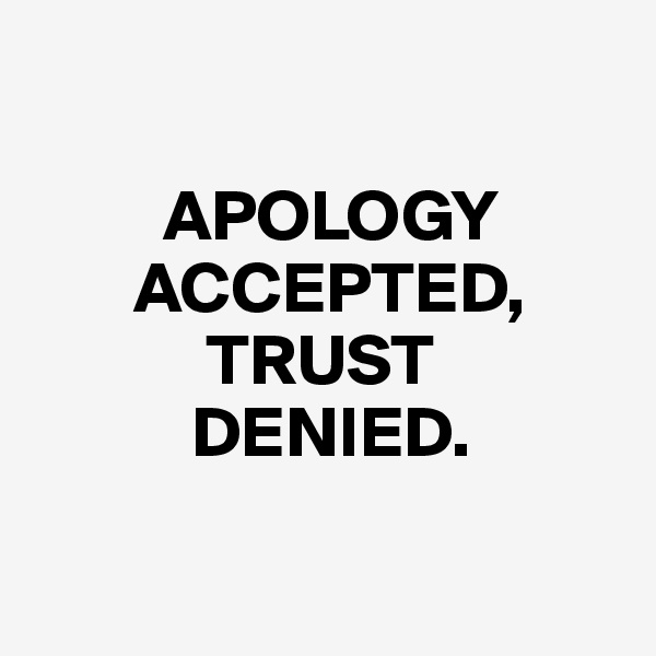 
    
         APOLOGY
       ACCEPTED,
            TRUST
           DENIED.

