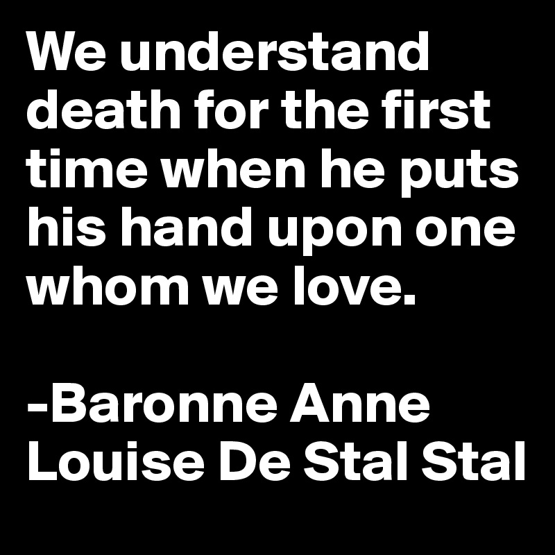 We understand death for the first time when he puts his hand upon one whom we love.

-Baronne Anne Louise De Stal Stal