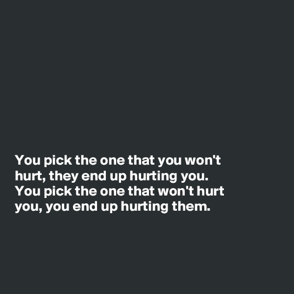 








You pick the one that you won't
hurt, they end up hurting you.
You pick the one that won't hurt
you, you end up hurting them.



