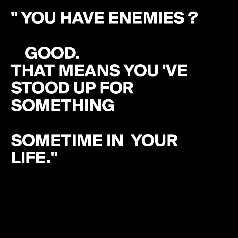" YOU HAVE ENEMIES ?

    GOOD.
THAT MEANS YOU 'VE 
STOOD UP FOR SOMETHING 

SOMETIME IN  YOUR
LIFE."


