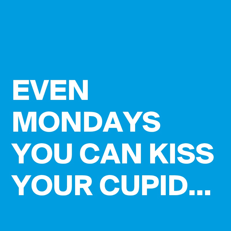 

EVEN MONDAYS YOU CAN KISS YOUR CUPID...