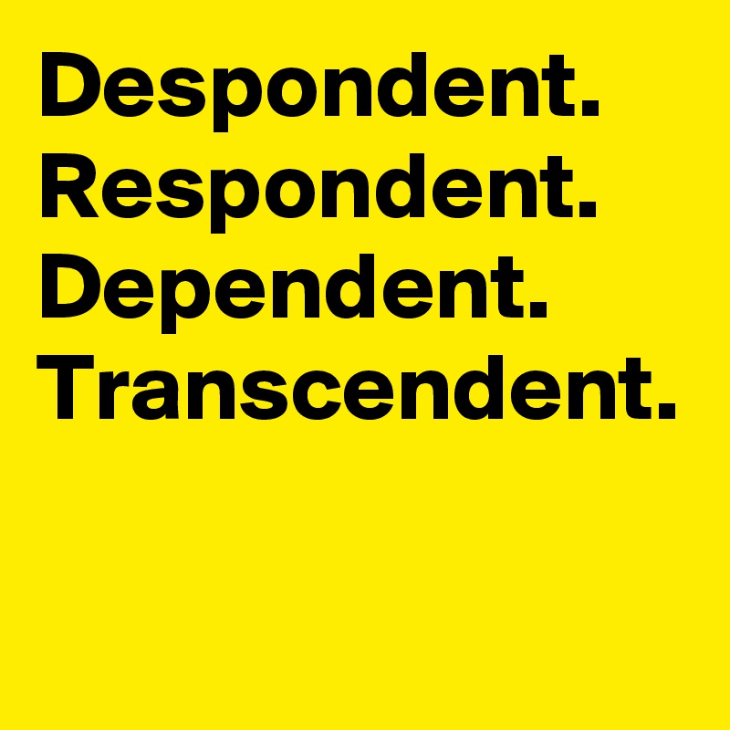 Despondent. Respondent.
Dependent.
Transcendent.
