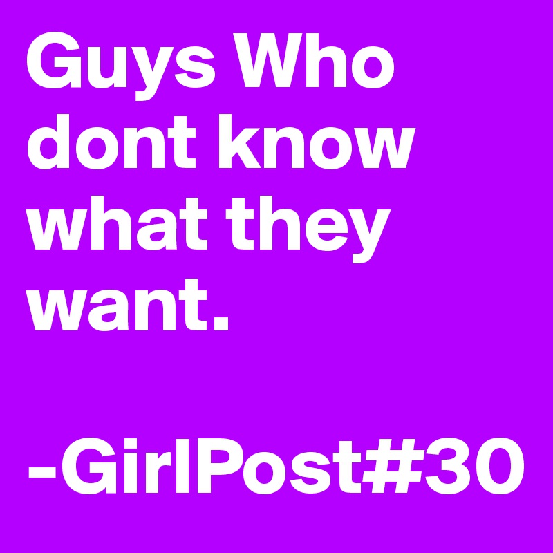 Guys Who dont know what they want.

-GirlPost#30