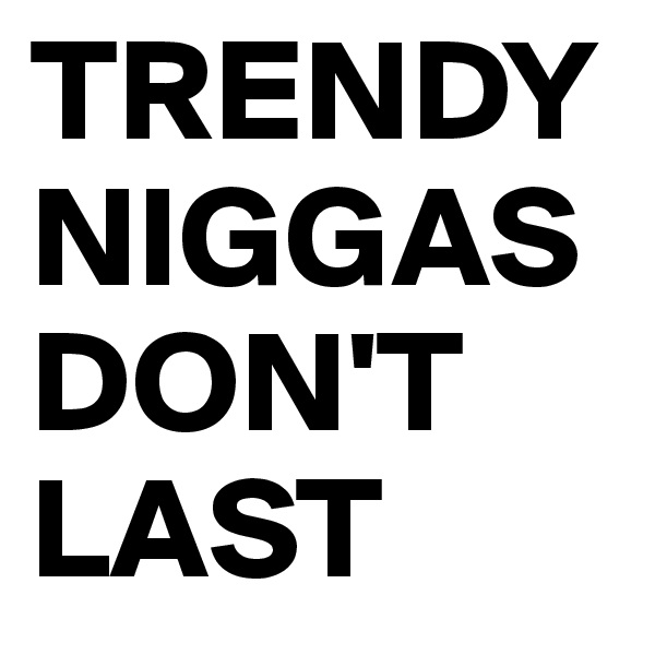 TRENDY NIGGAS DON'T LAST 