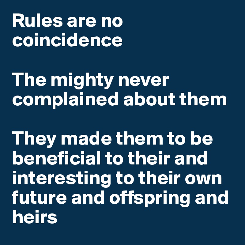 Rules are no coincidence

The mighty never complained about them

They made them to be beneficial to their and interesting to their own future and offspring and heirs