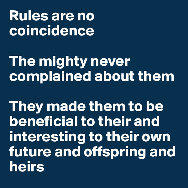 Rules are no coincidence

The mighty never complained about them

They made them to be beneficial to their and interesting to their own future and offspring and heirs