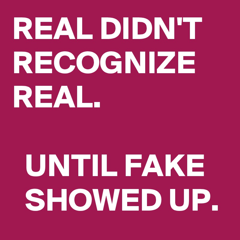 REAL DIDN'T RECOGNIZE REAL.

  UNTIL FAKE     SHOWED UP.