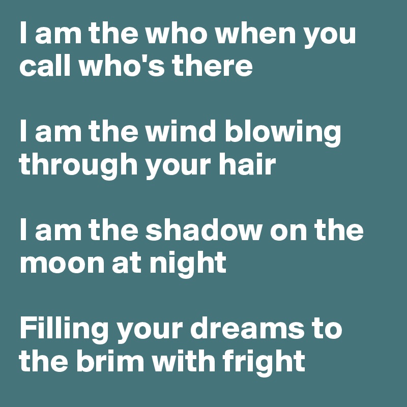 I am the who when you call who's there

I am the wind blowing through your hair

I am the shadow on the moon at night

Filling your dreams to the brim with fright