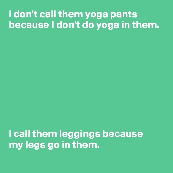 I don't call them yoga pants because I don't do yoga in them.









I call them leggings because 
my legs go in them.