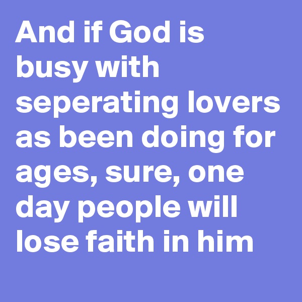 And if God is busy with seperating lovers as been doing for ages, sure, one day people will lose faith in him