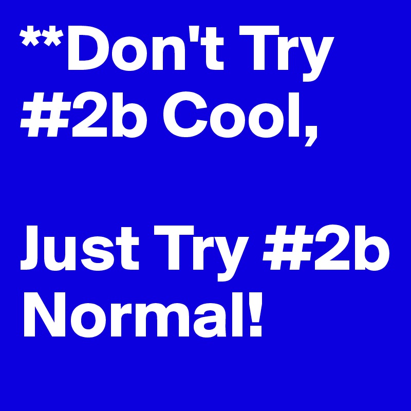 **Don't Try #2b Cool,

Just Try #2b Normal!