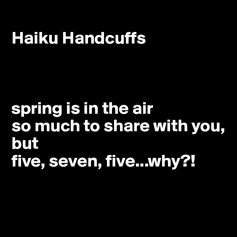 
Haiku Handcuffs



spring is in the air
so much to share with you, but
five, seven, five...why?!


