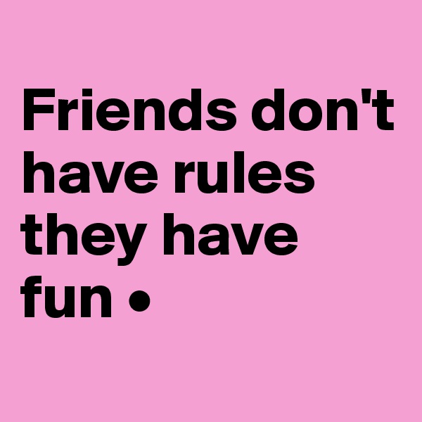 
Friends don't have rules they have fun •
