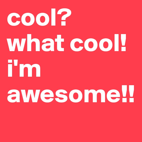 cool?
what cool!
i'm awesome!!
