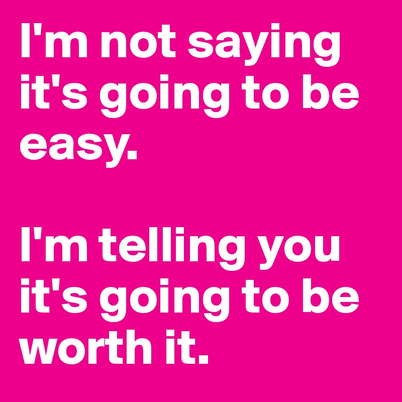 I'm not saying it's going to be easy. 

I'm telling you it's going to be worth it.