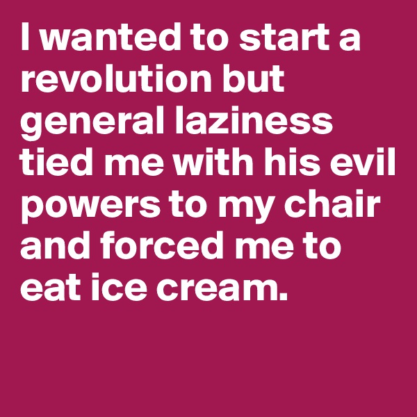 I wanted to start a revolution but general laziness tied me with his evil powers to my chair and forced me to eat ice cream. 
