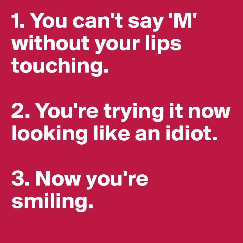 1. You can't say 'M' without your lips touching. 

2. You're trying it now looking like an idiot. 

3. Now you're smiling.