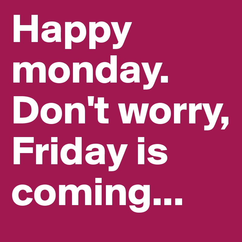 Happy monday. Don't worry, Friday is coming...