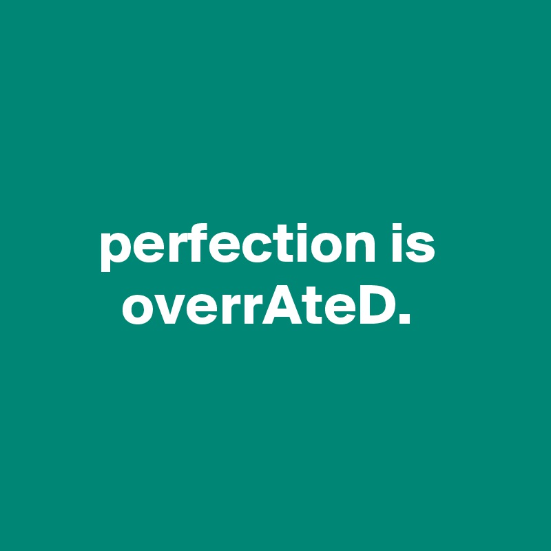 


      perfection is
        overrAteD.


