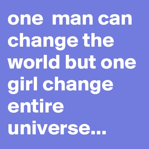 one  man can change the world but one girl change entire universe...